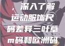 三叶草m码和欧洲码的区别，深入了解运动服饰尺码差异三叶草m码和欧洲码的区别6868