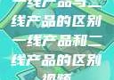 一线产品与二线产品的区别一线产品和二线产品的区别视频