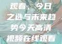 高清视频在线观看，今日之选与未来趋势今天高清视频在线观看高清