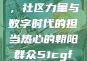 热心的朝阳群众51cgfun，社区力量与数字时代的担当热心的朝阳群众51cgfun4青春有你