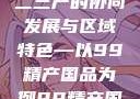 探索中国产业新面貌，一二三产的协同发展与区域特色—以99精产国品为例99精产国品一二三产区区观看