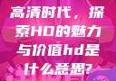 高清时代，探索HD的魅力与价值hd是什么意思?