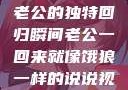 归家的饿狼，老公的独特回归瞬间老公一回来就像饿狼一样的说说视频