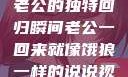 归家的饿狼，老公的独特回归瞬间老公一回来就像饿狼一样的说说视频