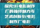 探究9i电影制作厂的独特魅力与艺术创新9i电影制作厂电影