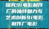 探究9i电影制作厂的独特魅力与艺术创新9i电影制作厂电影