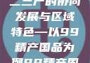 探索中国产业新面貌，一二三产的协同发展与区域特色—以99精产国品为例99精产国品一二三产区区观看