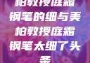 柏教授庭霜钢笔的细与美柏教授庭霜钢笔太细了头条