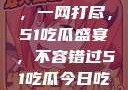 今日热点事件，一网打尽，51吃瓜盛宴，不容错过51吃瓜今日吃瓜必吃视频