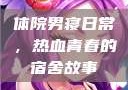体院男寝日常，热血青春的宿舍故事