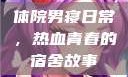 体院男寝日常，热血青春的宿舍故事