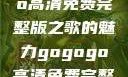 探索音乐之旅，gogogo高清免费完整版之歌的魅力gogogo高清免费完整版有一首歌精东影视