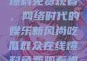 吃瓜群众在线爆料免费观看，网络时代的娱乐新风尚吃瓜群众在线爆料免费观看视频