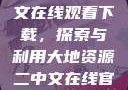 大地资源二中文在线观看下载，探索与利用大地资源二中文在线官网