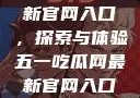 五一吃瓜网最新官网入口，探索与体验五一吃瓜网最新官网入口下载