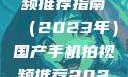 国产手机拍视频推荐指南（2023年）国产手机拍视频推荐2023成品