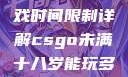 CSGO未满十八岁玩家游戏时间限制详解csgo未满十八岁能玩多久手游版安装包