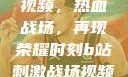 B站刺激战场视频，热血战场，再现荣耀时刻b站刺激战场视频直播
