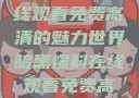 暗黑爆料，在线观看免费高清的魅力世界暗黑爆料在线观看免费高清版视频