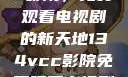 探索134vcc影院，免费观看电视剧的新天地134vcc影院免费观看电视剧在线观看