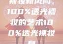 裸妆新风尚，100%透光裸妆的艺术100%透光裸妆身