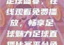 51网站直播足球盛宴，在线观看免费播放，畅享足球魅力足球直播比赛平台免费观看