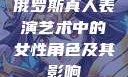 俄罗斯真人表演艺术中的女性角色及其影响