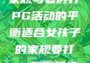 适合女孩子的家规与暑假打PG活动的平衡适合女孩子的家规要打pg暑假超级严格的