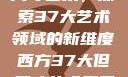 西方视角下的尺寸艺术，探索37大艺术领域的新维度西方37大但尺寸艺术美国人卜