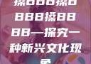 搡BBB搡BBBB搡BBBB—探究一种新兴文化现象