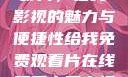 免费观看中国影片，在线影视的魅力与便捷性给我免费观看片在线观看中国电视剧