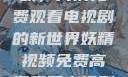 探索妖精视频，高清免费观看电视剧的新世界妖精视频免费高清观看电视剧大全集