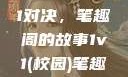 校园里的1v1对决，笔趣阁的故事1v1(校园)笔趣阁青梅竹马
