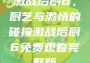 激战后厨6，厨艺与激情的碰撞激战后厨6免费观看完整版