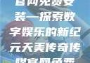 天美传奇传媒官网免费安装—探索数字娱乐的新纪元天美传奇传媒官网免费安装下载