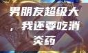 男朋友超级大，我还要吃消炎药