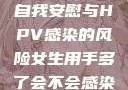 关于女生经常自我安慰与HPV感染的风险女生用手多了会不会感染hpv