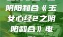 玉女心经2之阴阳和合《玉女心经2之阴阳和合》电影