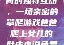 爸爸与女儿之间的独特互动，一场亲密的攀爬游戏爸爸爬上女儿的肚皮小说免费阅读