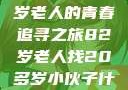 跨越世代的友情，一位82岁老人的青春追寻之旅82岁老人找20多岁小伙子什么情况呢视频讲解