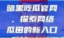 暗黑吃瓜官网，探索网络瓜田的新入口