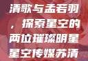 星空传媒的苏清歌与孟若羽，探索星空的两位璀璨明星星空传媒苏清歌孟若羽免费