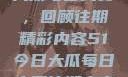 探索51今日大瓜每日大赛，回顾往期精彩内容51今日大瓜每日大赛往期内容聚集地