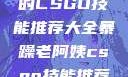 暴躁老阿姨的CSGO技能推荐大全暴躁老阿姨csgo技能推荐大全最新
