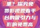 免费高清在线观看人数在哪里？探究免费影视观看平台的吸引力与影响免费高清在线观看人数在哪看
