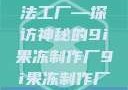 果冻世界的魔法工厂—探访神秘的9i果冻制作厂9i果冻制作厂平台
