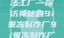 果冻世界的魔法工厂—探访神秘的9i果冻制作厂9i果冻制作厂平台