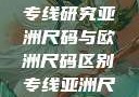 亚洲尺码与欧洲尺码区别专线研究亚洲尺码与欧洲尺码区别专线亚洲尺码与欧洲尺码区别大全