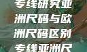 亚洲尺码与欧洲尺码区别专线研究亚洲尺码与欧洲尺码区别专线亚洲尺码与欧洲尺码区别大全