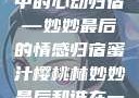 蜜汁樱桃林中的心动归宿—妙妙最后的情感归宿蜜汁樱桃林妙妙最后和谁在一起了小说